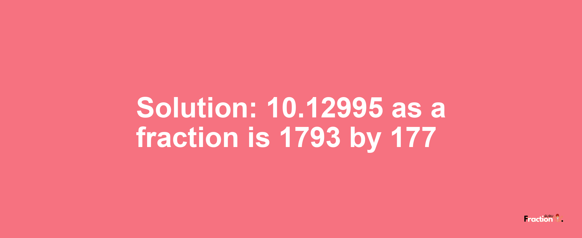Solution:10.12995 as a fraction is 1793/177